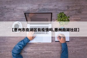 【惠州市南湖区有疫情吗,惠州南湖社区】