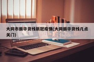 大同市振华货栈新冠疫情(大同振华货栈几点关门)