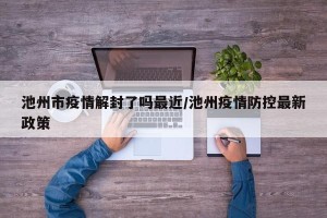 池州市疫情解封了吗最近/池州疫情防控最新政策