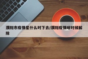 濮阳市疫情星什么时下去/濮阳疫情啥时候解除