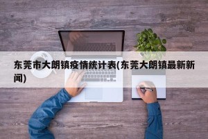 东莞市大朗镇疫情统计表(东莞大朗镇最新新闻)