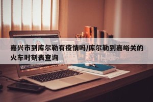 嘉兴市到库尔勒有疫情吗/库尔勒到嘉峪关的火车时刻表查询