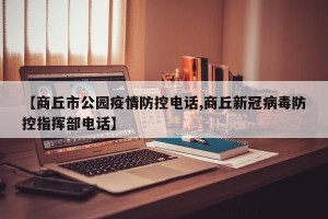 【商丘市公园疫情防控电话,商丘新冠病毒防控指挥部电话】