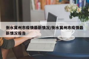 衡水冀州市疫情最新情况/衡水冀州市疫情最新情况报告