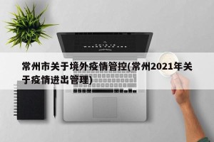 常州市关于境外疫情管控(常州2021年关于疫情进出管理)
