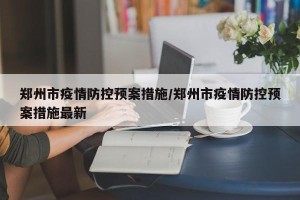 郑州市疫情防控预案措施/郑州市疫情防控预案措施最新