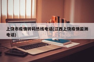 上饶市疫情转码热线电话(江西上饶疫情监测电话)