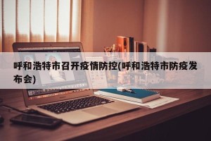 呼和浩特市召开疫情防控(呼和浩特市防疫发布会)