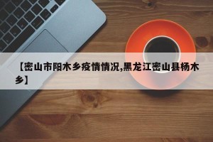 【密山市阳木乡疫情情况,黑龙江密山县杨木乡】