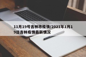 11月19号吉林市疫情/2021年1月19日吉林疫情最新情况