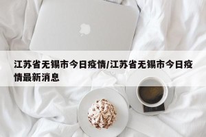 江苏省无锡市今日疫情/江苏省无锡市今日疫情最新消息