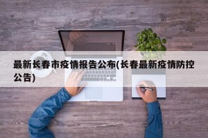 最新长春市疫情报告公布(长春最新疫情防控公告)