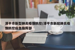 漳平市新型肺炎疫情防控/漳平市新冠肺炎疫情防控应急指挥部
