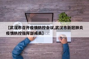 【武汉市召开疫情防控会议,武汉市新冠肺炎疫情防控指挥部成员】