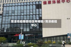 菏泽市疫情管控区有哪些/菏泽疫控中心