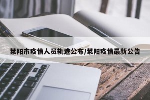 莱阳市疫情人员轨迹公布/莱阳疫情最新公告