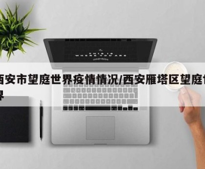 西安市望庭世界疫情情况/西安雁塔区望庭世界