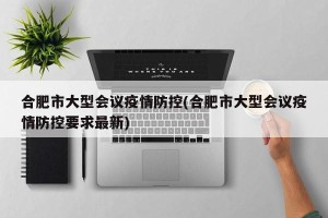 合肥市大型会议疫情防控(合肥市大型会议疫情防控要求最新)