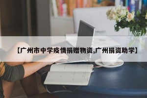 【广州市中学疫情捐赠物资,广州捐资助学】