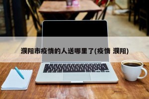 濮阳市疫情的人送哪里了(疫情 濮阳)
