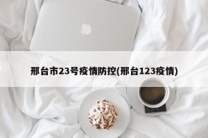 邢台市23号疫情防控(邢台123疫情)