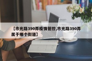 【市光路390弄疫情管控,市光路390弄属于哪个街道】