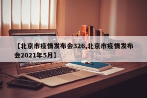 【北京市疫情发布会326,北京市疫情发布会2021年5月】