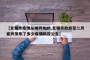 【无锡市疫情从哪开始的,无锡市政府至二月底共发布了多少疫情防控公告】