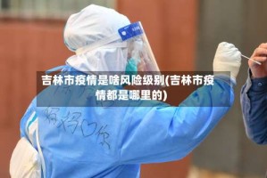 吉林市疫情是啥风险级别(吉林市疫情都是哪里的)