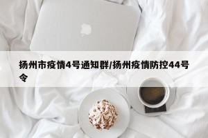 扬州市疫情4号通知群/扬州疫情防控44号令