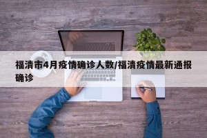 福清市4月疫情确诊人数/福清疫情最新通报确诊