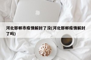 河北邯郸市疫情解封了没(河北邯郸疫情解封了吗)