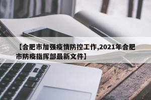 【合肥市加强疫情防控工作,2021年合肥市防疫指挥部最新文件】