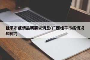 桂平市疫情最新要求消息(广西桂平市疫情况如何?)