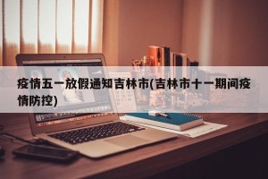 疫情五一放假通知吉林市(吉林市十一期间疫情防控)