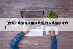 【西安市疫情每天播报数量,西安疫情统计表】