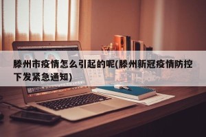 滕州市疫情怎么引起的呢(滕州新冠疫情防控下发紧急通知)
