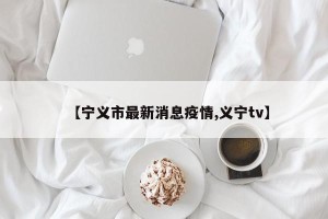【宁义市最新消息疫情,义宁tv】