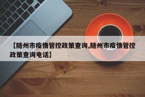 【随州市疫情管控政策查询,随州市疫情管控政策查询电话】