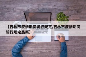 【吉林市疫情期间骑行规定,吉林市疫情期间骑行规定最新】