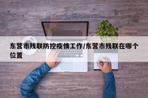 东营市残联防控疫情工作/东营市残联在哪个位置