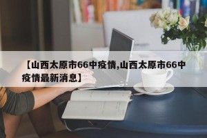 【山西太原市66中疫情,山西太原市66中疫情最新消息】