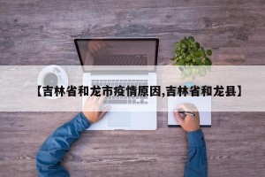 【吉林省和龙市疫情原因,吉林省和龙县】
