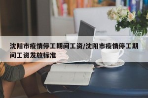 沈阳市疫情停工期间工资/沈阳市疫情停工期间工资发放标准