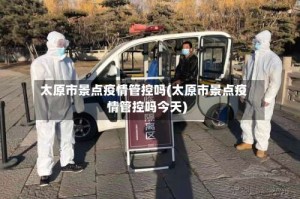 太原市景点疫情管控吗(太原市景点疫情管控吗今天)
