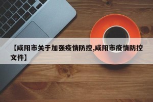 【咸阳市关于加强疫情防控,咸阳市疫情防控文件】