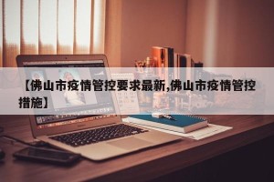 【佛山市疫情管控要求最新,佛山市疫情管控措施】