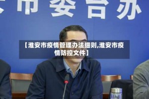 【淮安市疫情管理办法细则,淮安市疫情防控文件】