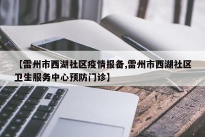 【雷州市西湖社区疫情报备,雷州市西湖社区卫生服务中心预防门诊】