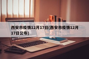 西安市疫情12月17日(西安市疫情12月17日公布)